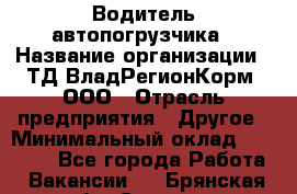 Водитель автопогрузчика › Название организации ­ ТД ВладРегионКорм, ООО › Отрасль предприятия ­ Другое › Минимальный оклад ­ 25 000 - Все города Работа » Вакансии   . Брянская обл.,Сельцо г.